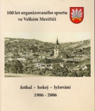 100 let organizovaneho sportu ve Velkem Mezirici (fotbal, hokej, lyzovani) 1906 - 2006
