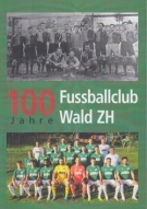 100 Jahre Fussballclub Wald - Eine Chronik des Fussballclubs  Wald ZH von 1921 bis 2021 