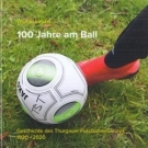 100 Jahre am Ball - Geschichte des Thurgauer Fussballverbandes 1920 - 2020