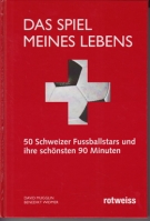 Das Spiel meines Lebens - 50 Schweizer Fussballstars und ihre schönsten 90 Minuten